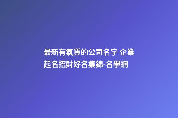 最新有氣質的公司名字 企業起名招財好名集錦-名學網-第1張-公司起名-玄機派